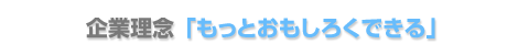 企業理念「もっとおもしろくで
きる」
